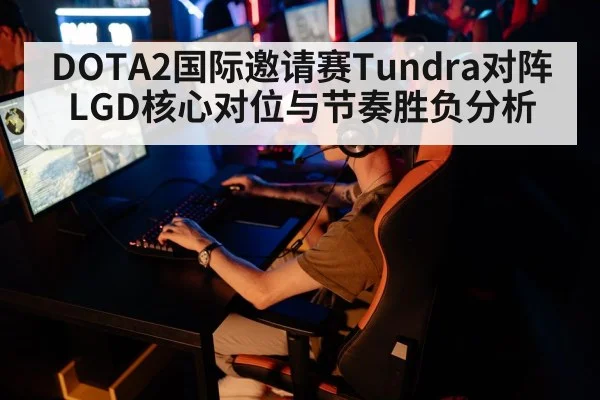 DOTA2国际邀请赛Tundra对阵LGD核心对位与节奏胜负分析（kaiyun）