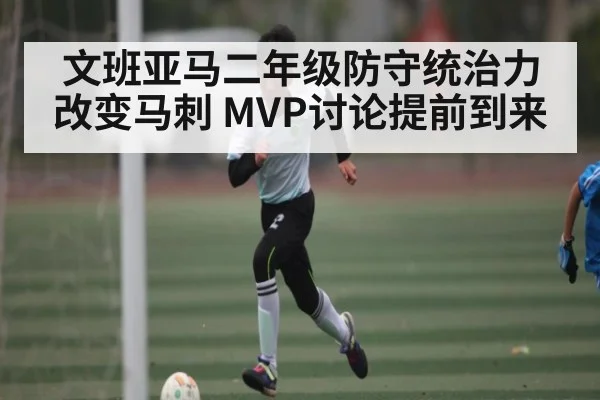文班亚马二年级防守统治力改变马刺 MVP讨论提前到来（kaiyun）