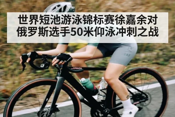 世界短池游泳锦标赛徐嘉余对俄罗斯选手50米仰泳冲刺之战（kaiyun）