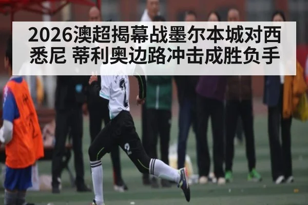 2026澳超揭幕战墨尔本城对西悉尼 蒂利奥边路冲击成胜负手（kaiyun）