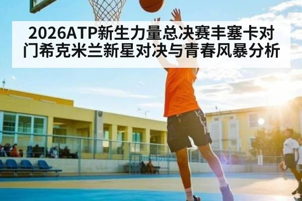 2026ATP新生力量总决赛丰塞卡对门希克米兰新星对决与青春风暴分析