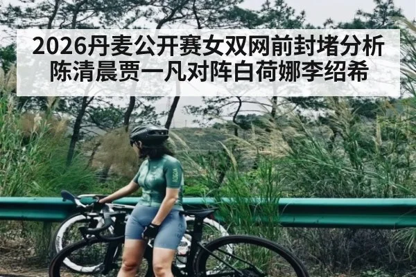 2026丹麦公开赛女双网前封堵分析陈清晨贾一凡对阵白荷娜李绍希